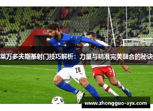 莱万多夫斯基射门技巧解析:力量与精准完美融合的秘诀 莱万多夫斯基射门技巧解析:力量与精准完美融合的秘诀