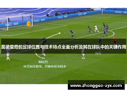 莫德里奇的足球位置与技术特点全面分析及其在球队中的关键作用 莫德里奇的足球位置与技术特点全面分析及其在球队中的关键作用