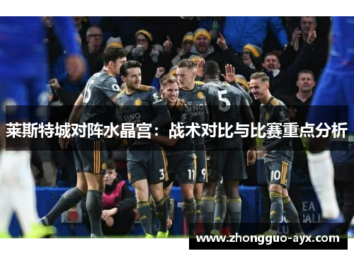 莱斯特城对阵水晶宫:战术对比与比赛重点分析 莱斯特城对阵水晶宫:战术对比与比赛重点分析