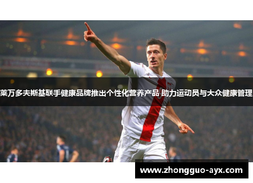 莱万多夫斯基联手健康品牌推出个性化营养产品 助力运动员与大众健康管理 莱万多夫斯基联手健康品牌推出个性化营养产品 助力运动员与大众健康管理