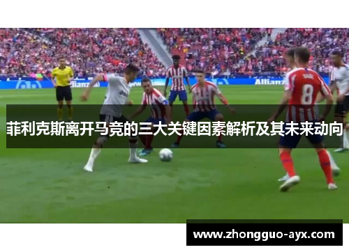 菲利克斯离开马竞的三大关键因素解析及其未来动向 菲利克斯离开马竞的三大关键因素解析及其未来动向