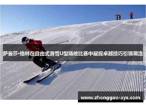 萨曼莎·格林在自由式滑雪U型场地比赛中展现卓越技巧引领潮流 萨曼莎·格林在自由式滑雪U型场地比赛中展现卓越技巧引领潮流