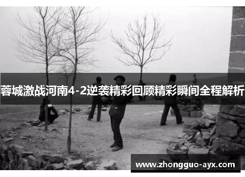 蓉城激战河南4-2逆袭精彩回顾精彩瞬间全程解析 蓉城激战河南4-2逆袭精彩回顾精彩瞬间全程解析