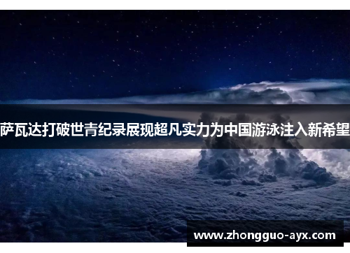 萨瓦达打破世青纪录展现超凡实力为中国游泳注入新希望 萨瓦达打破世青纪录展现超凡实力为中国游泳注入新希望