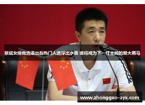 蔡斌女排竞选退出后热门人选浮出水面 谁将成为下一任主帅的最大黑马 蔡斌女排竞选退出后热门人选浮出水面 谁将成为下一任主帅的最大黑马