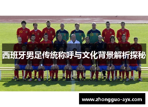 西班牙男足传统称呼与文化背景解析探秘 西班牙男足传统称呼与文化背景解析探秘