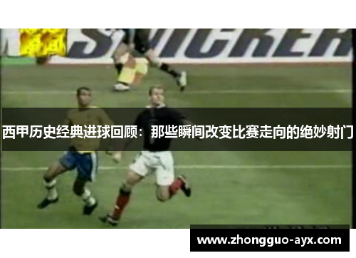 西甲历史经典进球回顾:那些瞬间改变比赛走向的绝妙射门 西甲历史经典进球回顾:那些瞬间改变比赛走向的绝妙射门