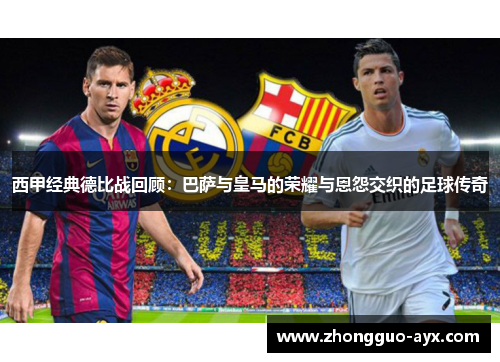 西甲经典德比战回顾:巴萨与皇马的荣耀与恩怨交织的足球传奇 西甲经典德比战回顾:巴萨与皇马的荣耀与恩怨交织的足球传奇