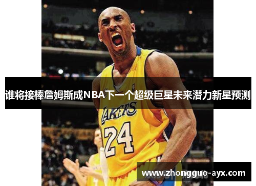 谁将接棒詹姆斯成NBA下一个超级巨星未来潜力新星预测 谁将接棒詹姆斯成NBA下一个超级巨星未来潜力新星预测