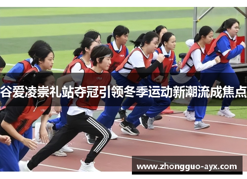 谷爱凌崇礼站夺冠引领冬季运动新潮流成焦点 谷爱凌崇礼站夺冠引领冬季运动新潮流成焦点