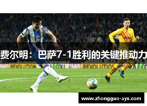 费尔明:巴萨7-1胜利的关键推动力 费尔明:巴萨7-1胜利的关键推动力