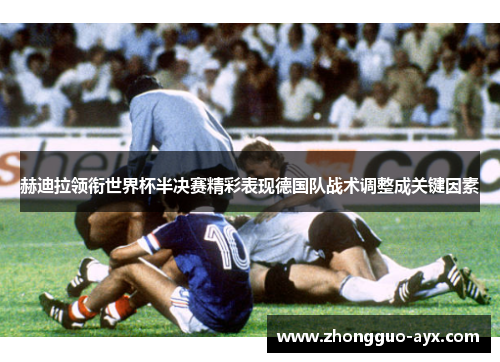 赫迪拉领衔世界杯半决赛精彩表现德国队战术调整成关键因素 赫迪拉领衔世界杯半决赛精彩表现德国队战术调整成关键因素