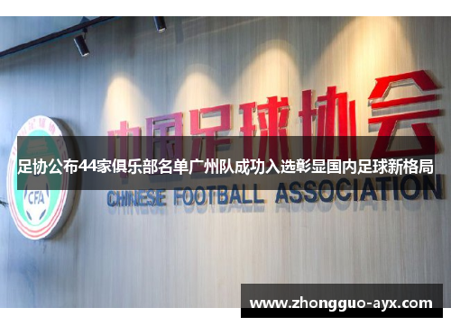 足协公布44家俱乐部名单广州队成功入选彰显国内足球新格局 足协公布44家俱乐部名单广州队成功入选彰显国内足球新格局