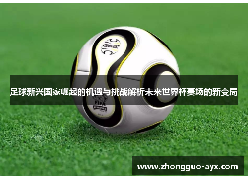 足球新兴国家崛起的机遇与挑战解析未来世界杯赛场的新变局 足球新兴国家崛起的机遇与挑战解析未来世界杯赛场的新变局