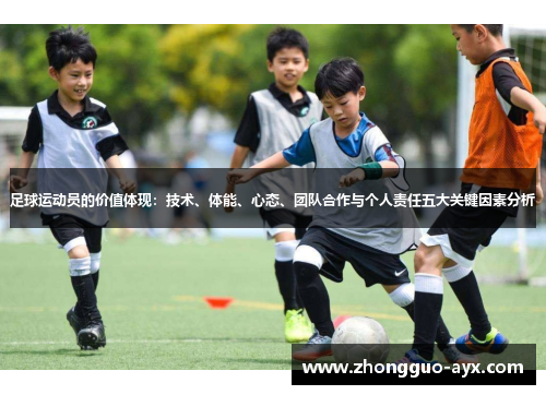 足球运动员的价值体现:技术、体能、心态、团队合作与个人责任五大关键因素分析 足球运动员的价值体现:技术、体能、心态、团队合作与个人责任五大关键因素分析