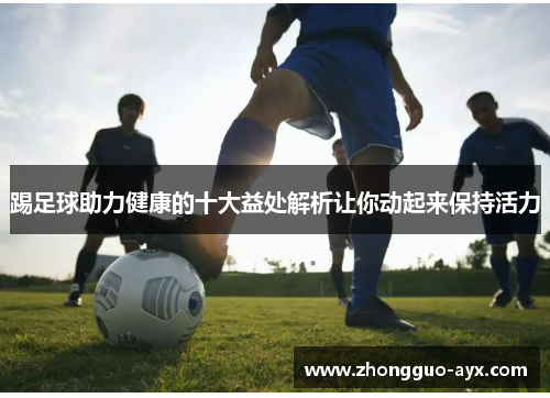 踢足球助力健康的十大益处解析让你动起来保持活力 踢足球助力健康的十大益处解析让你动起来保持活力