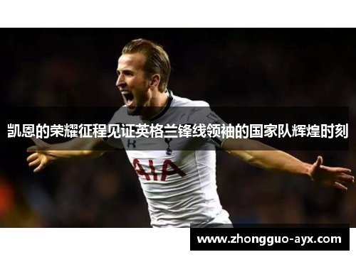 凯恩的荣耀征程见证英格兰锋线领袖的国家队辉煌时刻 凯恩的荣耀征程见证英格兰锋线领袖的国家队辉煌时刻