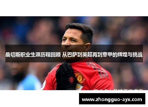 桑切斯职业生涯历程回顾 从巴萨到英超再到意甲的辉煌与挑战 桑切斯职业生涯历程回顾 从巴萨到英超再到意甲的辉煌与挑战