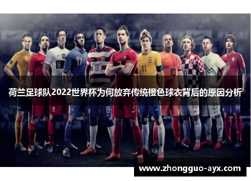荷兰足球队2022世界杯为何放弃传统橙色球衣背后的原因分析 荷兰足球队2022世界杯为何放弃传统橙色球衣背后的原因分析
