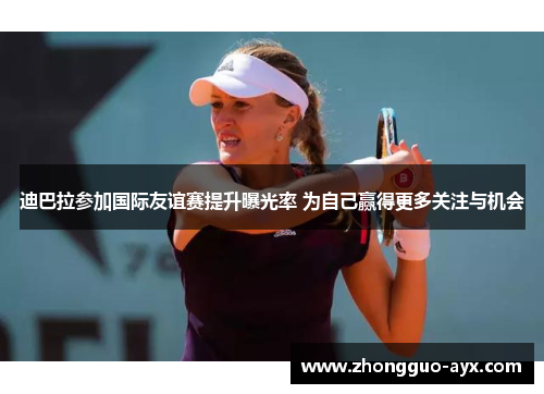 迪巴拉参加国际友谊赛提升曝光率 为自己赢得更多关注与机会 迪巴拉参加国际友谊赛提升曝光率 为自己赢得更多关注与机会