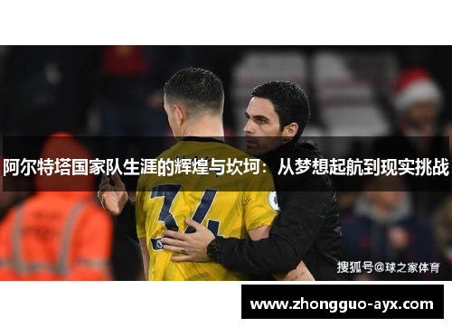 阿尔特塔国家队生涯的辉煌与坎坷:从梦想起航到现实挑战 阿尔特塔国家队生涯的辉煌与坎坷:从梦想起航到现实挑战