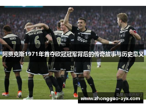 阿贾克斯1971年首夺欧冠冠军背后的传奇故事与历史意义 阿贾克斯1971年首夺欧冠冠军背后的传奇故事与历史意义