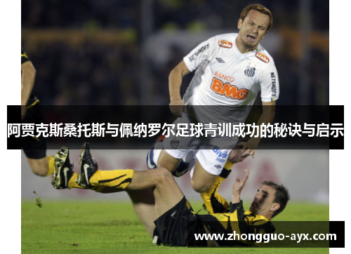 阿贾克斯桑托斯与佩纳罗尔足球青训成功的秘诀与启示 阿贾克斯桑托斯与佩纳罗尔足球青训成功的秘诀与启示