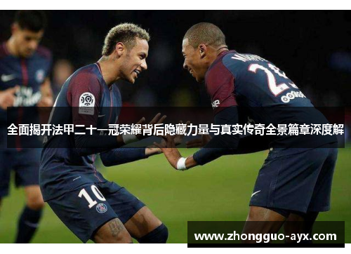 全面揭开法甲二十一冠荣耀背后隐藏力量与真实传奇全景篇章深度解
