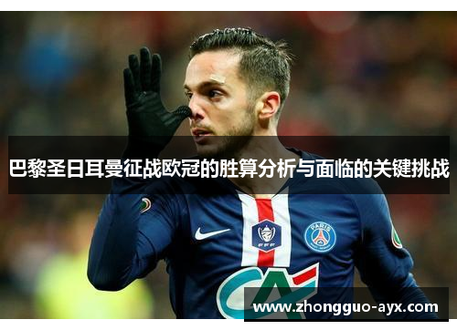 巴黎圣日耳曼征战欧冠的胜算分析与面临的关键挑战 巴黎圣日耳曼征战欧冠的胜算分析与面临的关键挑战
