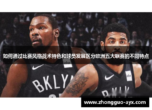 如何通过比赛风格战术特色和球员发展区分欧洲五大联赛的不同特点 如何通过比赛风格战术特色和球员发展区分欧洲五大联赛的不同特点