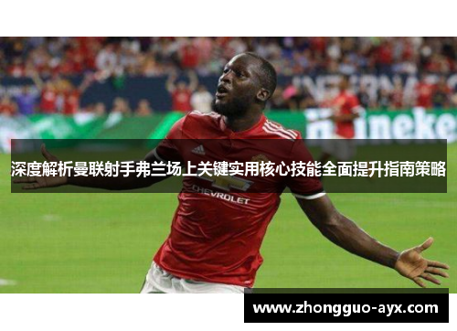 深度解析曼联射手弗兰场上关键实用核心技能全面提升指南策略