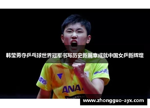 韩莹勇夺乒乓球世界冠军书写历史新篇章成就中国女乒新辉煌