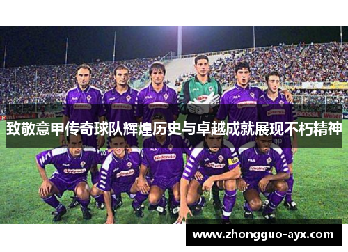 致敬意甲传奇球队辉煌历史与卓越成就展现不朽精神 致敬意甲传奇球队辉煌历史与卓越成就展现不朽精神