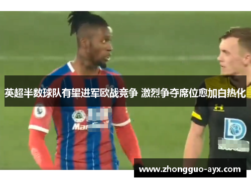英超半数球队有望进军欧战竞争 激烈争夺席位愈加白热化