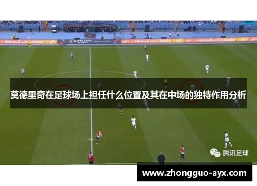 莫德里奇在足球场上担任什么位置及其在中场的独特作用分析