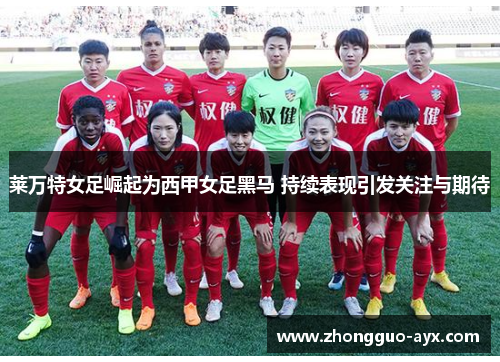 莱万特女足崛起为西甲女足黑马 持续表现引发关注与期待 莱万特女足崛起为西甲女足黑马 持续表现引发关注与期待