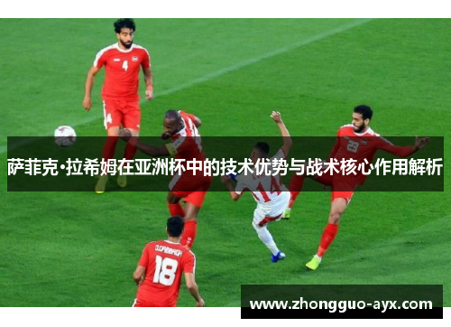 萨菲克·拉希姆在亚洲杯中的技术优势与战术核心作用解析