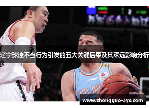 辽宁球迷不当行为引发的五大关键后果及其深远影响分析 辽宁球迷不当行为引发的五大关键后果及其深远影响分析