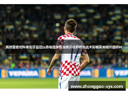 莫德里奇对阵葡萄牙亚冠比赛临场发挥深度评估解析与战术影响及关键价值研判 莫德里奇对阵葡萄牙亚冠比赛临场发挥深度评估解析与战术影响及关键价值研判