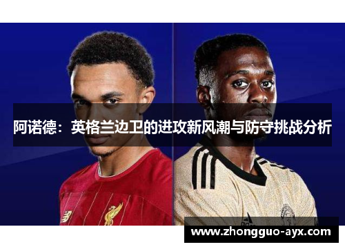 阿诺德:英格兰边卫的进攻新风潮与防守挑战分析 阿诺德:英格兰边卫的进攻新风潮与防守挑战分析