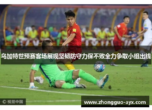 乌加特世预赛客场展现坚韧防守力保不败全力争取小组出线