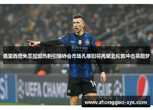 佩里西奇免签加盟热刺引爆转会市场孔蒂旧将再聚北伦敦冲击英超梦