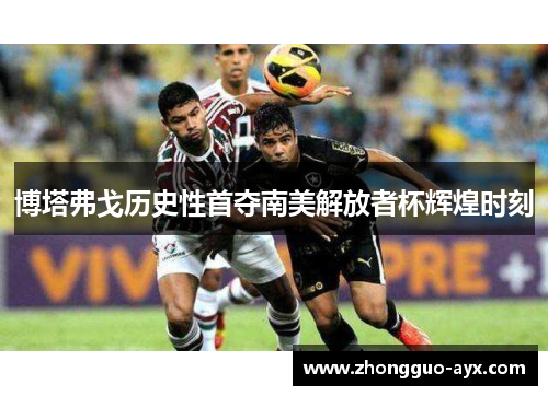 博塔弗戈历史性首夺南美解放者杯辉煌时刻 博塔弗戈历史性首夺南美解放者杯辉煌时刻