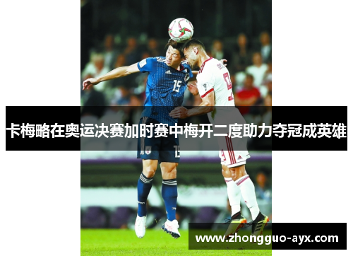 卡梅略在奥运决赛加时赛中梅开二度助力夺冠成英雄