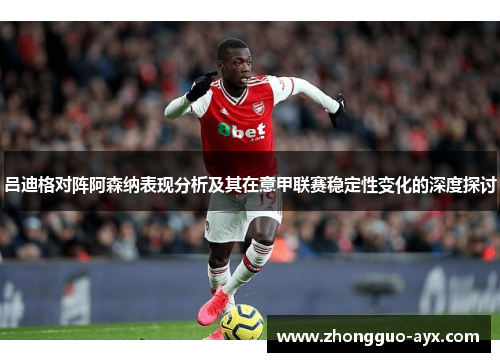 吕迪格对阵阿森纳表现分析及其在意甲联赛稳定性变化的深度探讨