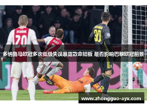 多纳鲁马欧冠多次低级失误暴露致命短板 是否影响巴黎欧冠前景