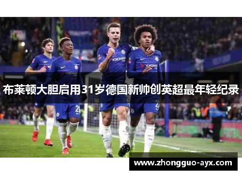 布莱顿大胆启用31岁德国新帅创英超最年轻纪录