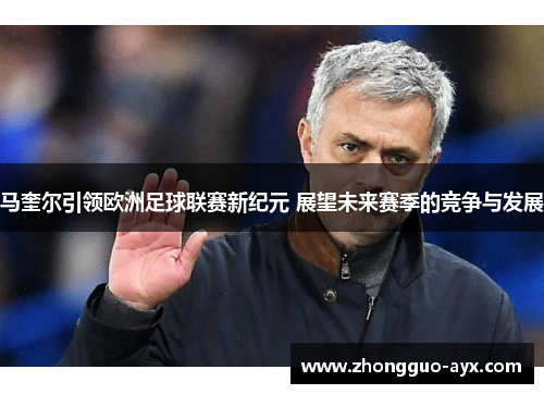 马奎尔引领欧洲足球联赛新纪元 展望未来赛季的竞争与发展