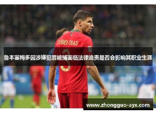 鲁本塞梅多因涉嫌犯罪被捕面临法律追责是否会影响其职业生涯