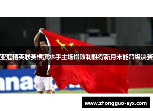 亚冠精英联赛横滨水手主场惜败利雅得新月未能晋级决赛